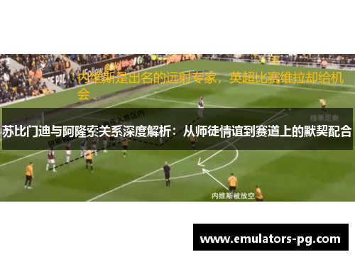 苏比门迪与阿隆索关系深度解析：从师徒情谊到赛道上的默契配合