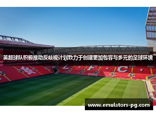 英超球队积极推动反歧视计划致力于创建更加包容与多元的足球环境 英超球队积极推动反歧视计划致力于创建更加包容与多元的足球环境