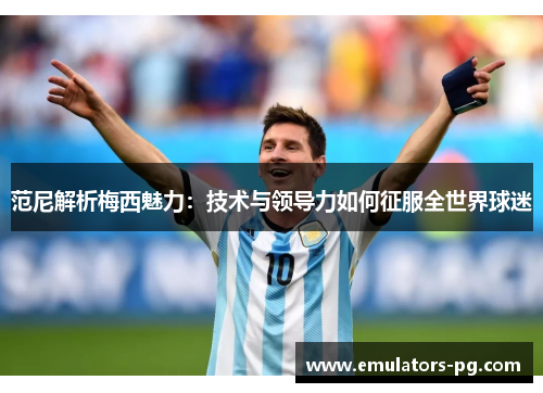 范尼解析梅西魅力：技术与领导力如何征服全世界球迷