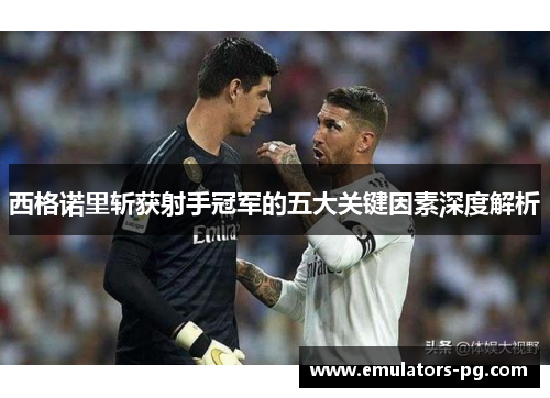 西格诺里斩获射手冠军的五大关键因素深度解析 西格诺里斩获射手冠军的五大关键因素深度解析