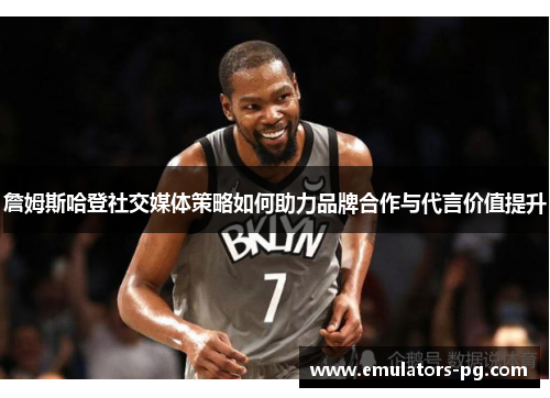 詹姆斯哈登社交媒体策略如何助力品牌合作与代言价值提升 詹姆斯哈登社交媒体策略如何助力品牌合作与代言价值提升