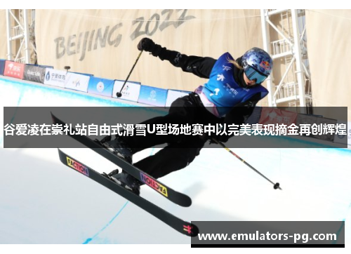 谷爱凌在崇礼站自由式滑雪U型场地赛中以完美表现摘金再创辉煌