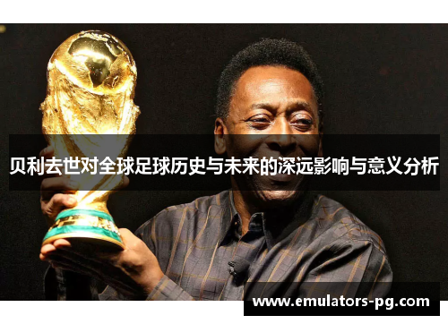 贝利去世对全球足球历史与未来的深远影响与意义分析 贝利去世对全球足球历史与未来的深远影响与意义分析