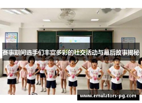 赛事期间选手们丰富多彩的社交活动与幕后故事揭秘 赛事期间选手们丰富多彩的社交活动与幕后故事揭秘