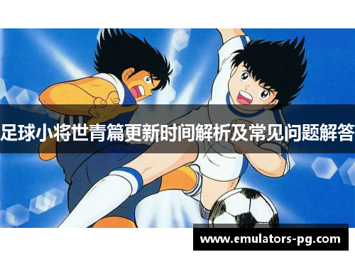 足球小将世青篇更新时间解析及常见问题解答
