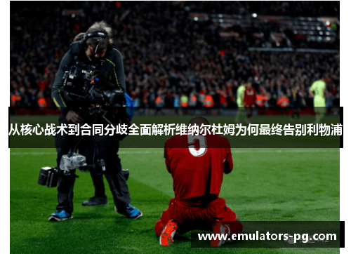 从核心战术到合同分歧全面解析维纳尔杜姆为何最终告别利物浦 从核心战术到合同分歧全面解析维纳尔杜姆为何最终告别利物浦