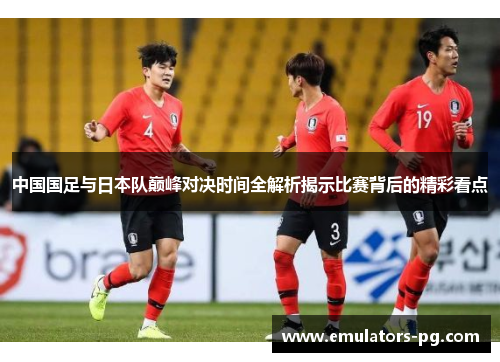 中国国足与日本队巅峰对决时间全解析揭示比赛背后的精彩看点 中国国足与日本队巅峰对决时间全解析揭示比赛背后的精彩看点