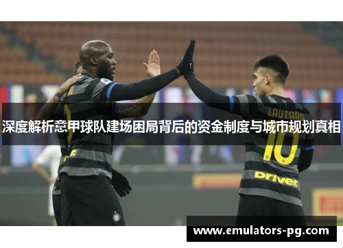 深度解析意甲球队建场困局背后的资金制度与城市规划真相