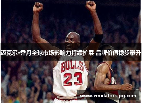迈克尔·乔丹全球市场影响力持续扩展 品牌价值稳步攀升 迈克尔·乔丹全球市场影响力持续扩展 品牌价值稳步攀升