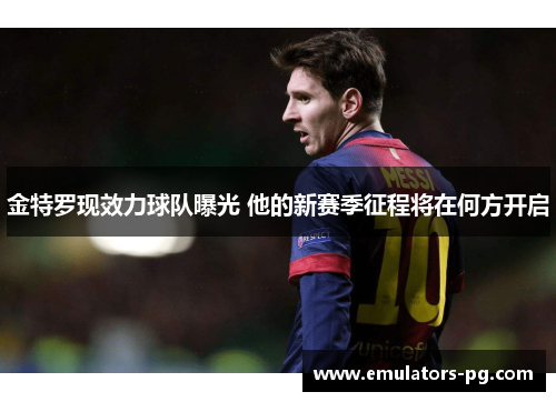 金特罗现效力球队曝光 他的新赛季征程将在何方开启 金特罗现效力球队曝光 他的新赛季征程将在何方开启