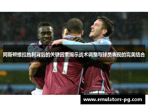 阿斯顿维拉胜利背后的关键因素揭示战术调整与球员表现的完美结合
