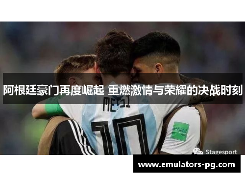 阿根廷豪门再度崛起 重燃激情与荣耀的决战时刻