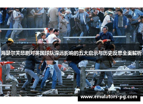 海瑟尔关悲剧对英国球队深远影响的五大启示与历史反思全面解析 海瑟尔关悲剧对英国球队深远影响的五大启示与历史反思全面解析