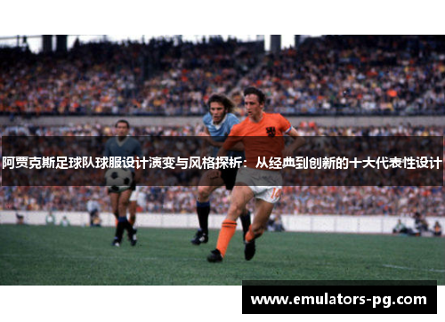 阿贾克斯足球队球服设计演变与风格探析：从经典到创新的十大代表性设计