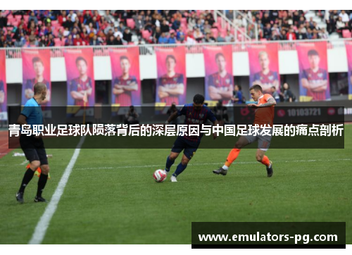 青岛职业足球队陨落背后的深层原因与中国足球发展的痛点剖析
