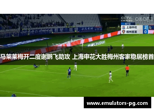 马莱莱梅开二度谢鹏飞助攻 上海申花大胜梅州客家稳居榜首