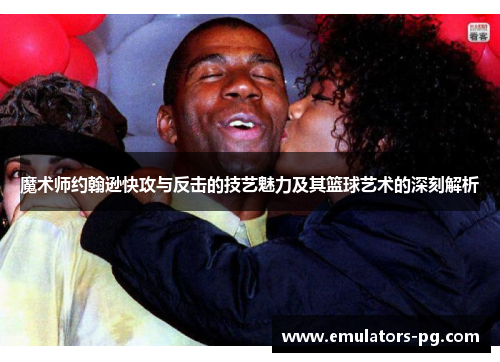 魔术师约翰逊快攻与反击的技艺魅力及其篮球艺术的深刻解析