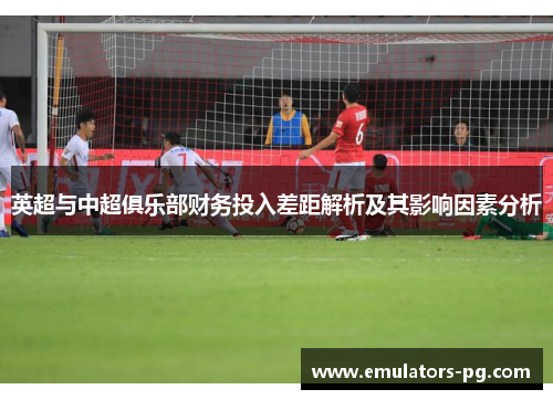 英超与中超俱乐部财务投入差距解析及其影响因素分析