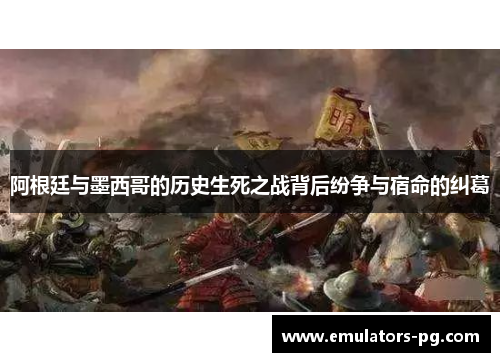 阿根廷与墨西哥的历史生死之战背后纷争与宿命的纠葛