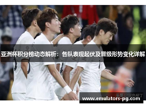 亚洲杯积分榜动态解析：各队表现起伏及晋级形势变化详解