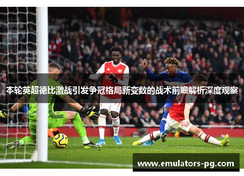本轮英超德比激战引发争冠格局新变数的战术前瞻解析深度观察 本轮英超德比激战引发争冠格局新变数的战术前瞻解析深度观察