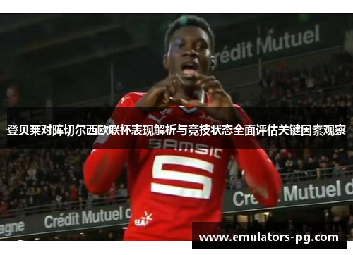 登贝莱对阵切尔西欧联杯表现解析与竞技状态全面评估关键因素观察