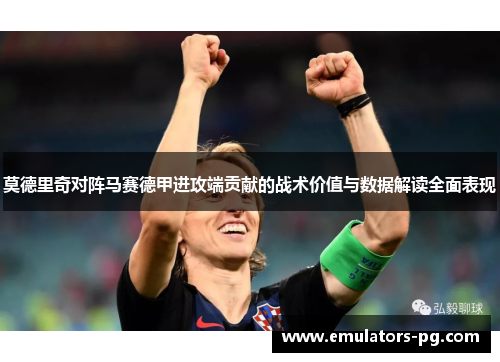 莫德里奇对阵马赛德甲进攻端贡献的战术价值与数据解读全面表现
