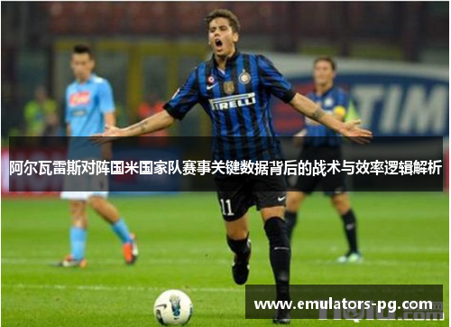 阿尔瓦雷斯对阵国米国家队赛事关键数据背后的战术与效率逻辑解析 阿尔瓦雷斯对阵国米国家队赛事关键数据背后的战术与效率逻辑解析