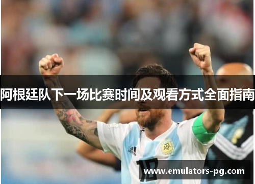 阿根廷队下一场比赛时间及观看方式全面指南