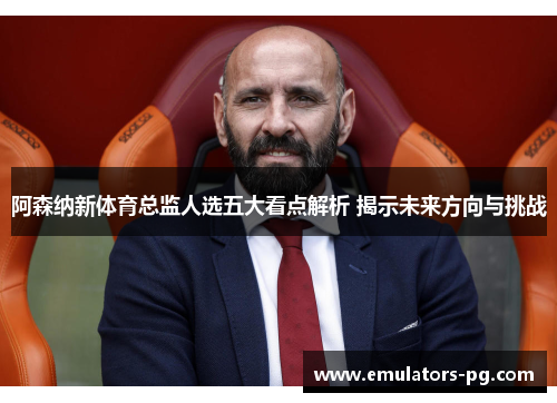 阿森纳新体育总监人选五大看点解析 揭示未来方向与挑战