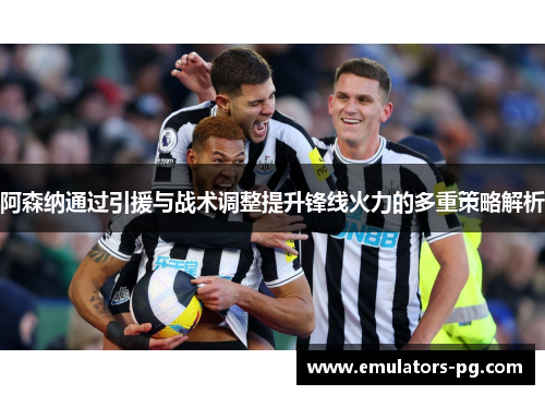 阿森纳通过引援与战术调整提升锋线火力的多重策略解析 阿森纳通过引援与战术调整提升锋线火力的多重策略解析