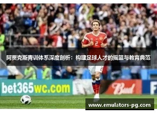 阿贾克斯青训体系深度剖析:构建足球人才的摇篮与教育典范 阿贾克斯青训体系深度剖析:构建足球人才的摇篮与教育典范