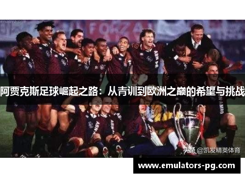 阿贾克斯足球崛起之路:从青训到欧洲之巅的希望与挑战 阿贾克斯足球崛起之路:从青训到欧洲之巅的希望与挑战