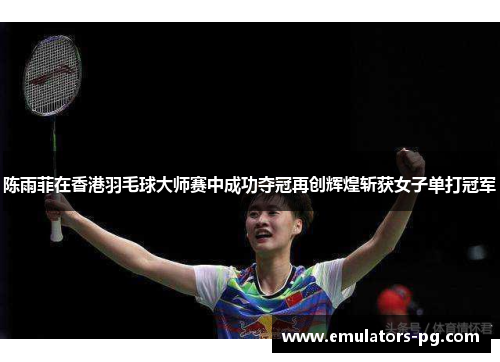 陈雨菲在香港羽毛球大师赛中成功夺冠再创辉煌斩获女子单打冠军
