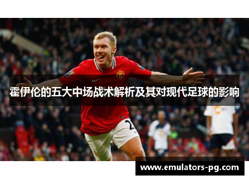 霍伊伦的五大中场战术解析及其对现代足球的影响 霍伊伦的五大中场战术解析及其对现代足球的影响