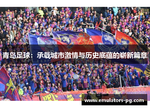 青岛足球:承载城市激情与历史底蕴的崭新篇章 青岛足球:承载城市激情与历史底蕴的崭新篇章