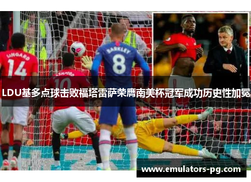LDU基多点球击败福塔雷萨荣膺南美杯冠军成功历史性加冕 LDU基多点球击败福塔雷萨荣膺南美杯冠军成功历史性加冕