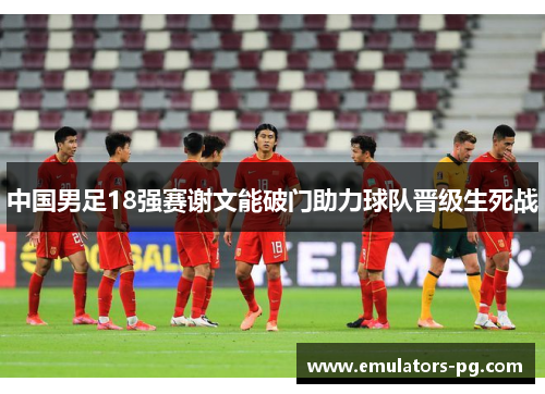 中国男足18强赛谢文能破门助力球队晋级生死战