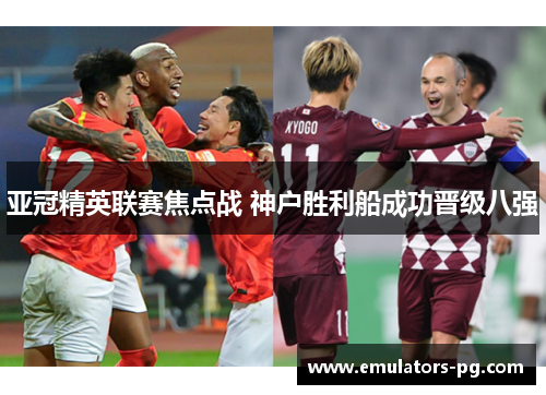亚冠精英联赛焦点战 神户胜利船成功晋级八强 亚冠精英联赛焦点战 神户胜利船成功晋级八强