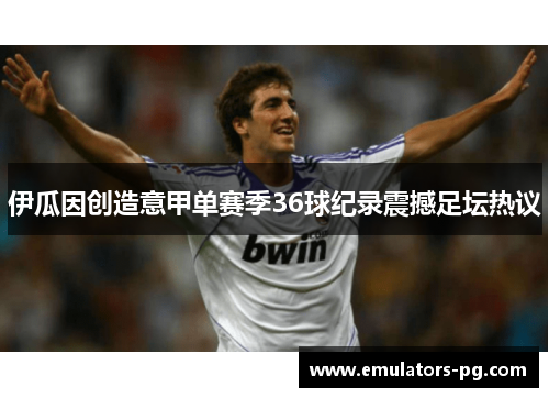 伊瓜因创造意甲单赛季36球纪录震撼足坛热议