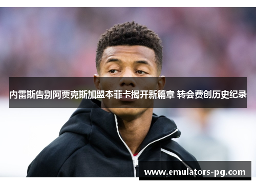 内雷斯告别阿贾克斯加盟本菲卡揭开新篇章 转会费创历史纪录 内雷斯告别阿贾克斯加盟本菲卡揭开新篇章 转会费创历史纪录