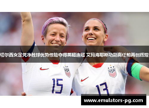 切尔西女足凭净胜球优势惊险夺得英超连冠 艾玛海耶斯功勋离任前再创辉煌