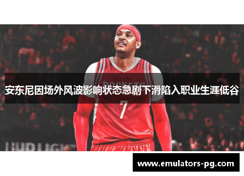 安东尼因场外风波影响状态急剧下滑陷入职业生涯低谷 安东尼因场外风波影响状态急剧下滑陷入职业生涯低谷
