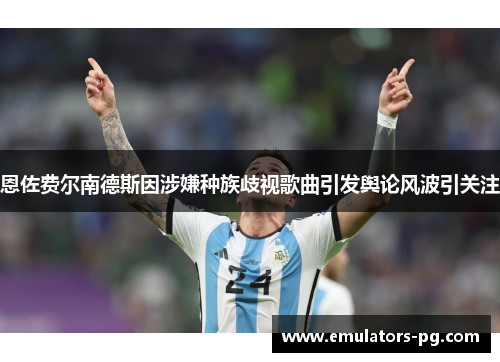 恩佐费尔南德斯因涉嫌种族歧视歌曲引发舆论风波引关注