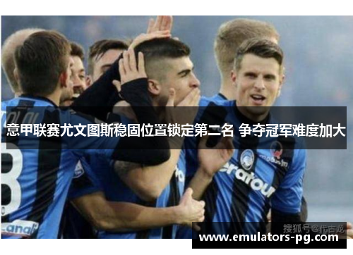 意甲联赛尤文图斯稳固位置锁定第二名 争夺冠军难度加大
