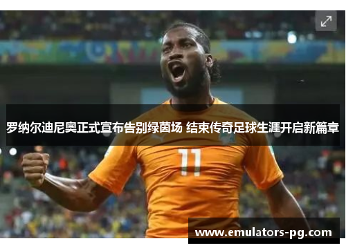 罗纳尔迪尼奥正式宣布告别绿茵场 结束传奇足球生涯开启新篇章 罗纳尔迪尼奥正式宣布告别绿茵场 结束传奇足球生涯开启新篇章