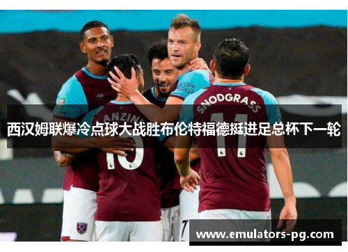 西汉姆联爆冷点球大战胜布伦特福德挺进足总杯下一轮