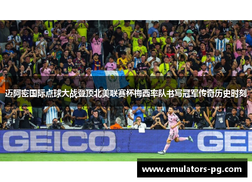 迈阿密国际点球大战登顶北美联赛杯梅西率队书写冠军传奇历史时刻