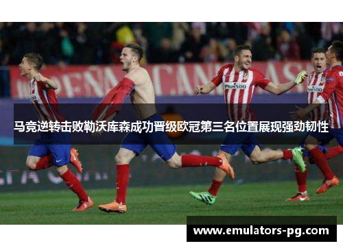 马竞逆转击败勒沃库森成功晋级欧冠第三名位置展现强劲韧性