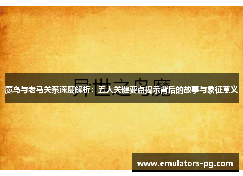 魔鸟与老马关系深度解析：五大关键要点揭示背后的故事与象征意义